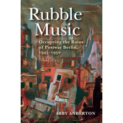 Rubble Music: Occupying the Ruins of Postwar Berlin, 1945–1950