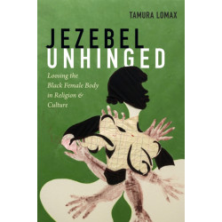 Jezebel Unhinged: Loosing the Black Female Body in Religion and Culture