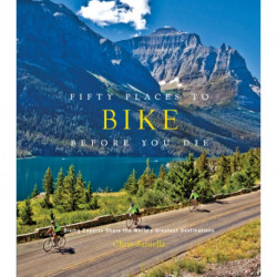 Fifty Places to Bike Before You Die: Biking Experts Share the World's Greatest Destinations