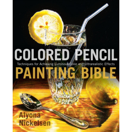 Colored Pencil Painting Bible: Techniques for Achieving Luminous Color and Ultrarealistic Effects
