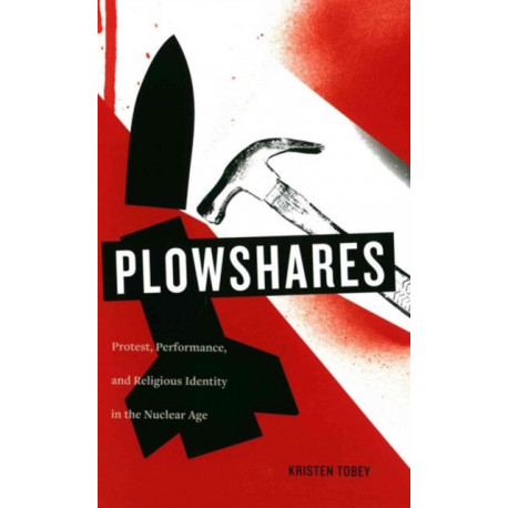 Plowshares: Protest, Performance, and Religious Identity in the Nuclear Age