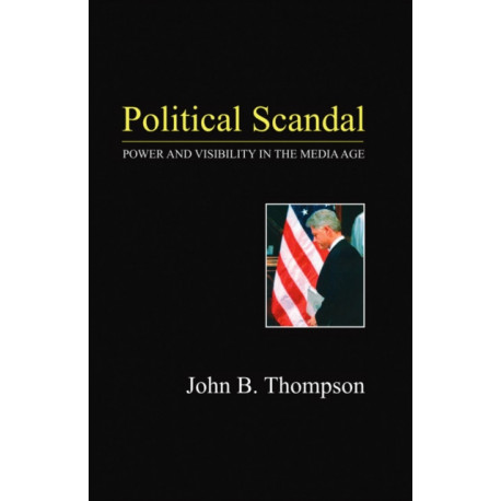 Political Scandal: Power and Visability in the Media Age