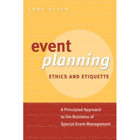 Event Planning Ethics and Etiquette: A Principled Approach to the Business of Special Event Management