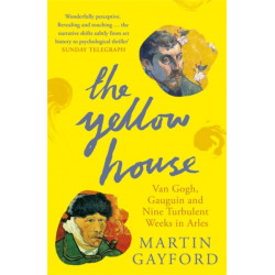 The Yellow House: Van Gogh, Gauguin, and Nine Turbulent Weeks in Arles
