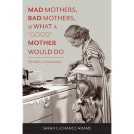 Mad Mothers, Bad Mothers, and What a "Good" Mother Would Do: The Ethics of Ambivalence