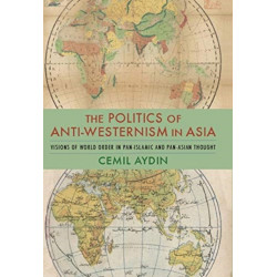 The Politics of Anti-Westernism in Asia: Visions of World Order in Pan-Islamic and Pan-Asian Thought