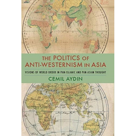The Politics of Anti-Westernism in Asia: Visions of World Order in Pan-Islamic and Pan-Asian Thought