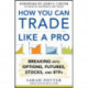 How You Can Trade Like a Pro: Breaking into Options, Futures, Stocks, and ETFs