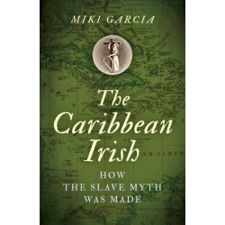 Caribbean Irish, The: How the Slave Myth was Made