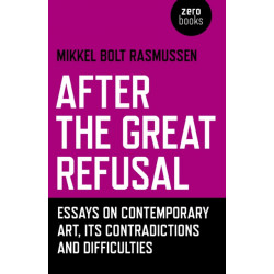After the Great Refusal: Essays on Contemporary Art, Its Contradictions and Difficulties