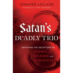 Satan`s Deadly Trio – Defeating the Deceptions of Jezebel, Religion and Witchcraft: Defeating the Deceptions of Jezebel, Religion and Witchcraft