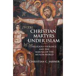 Christian Martyrs under Islam: Religious Violence and the Making of the Muslim World