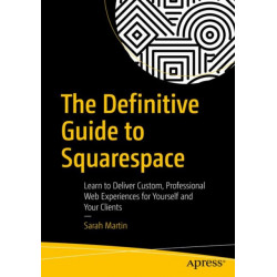 The Definitive Guide to Squarespace: Learn to Deliver Custom, Professional Web Experiences for Yourself and Your Clients