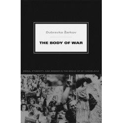 The Body of War: Media, Ethnicity, and Gender in the Break-up of Yugoslavia