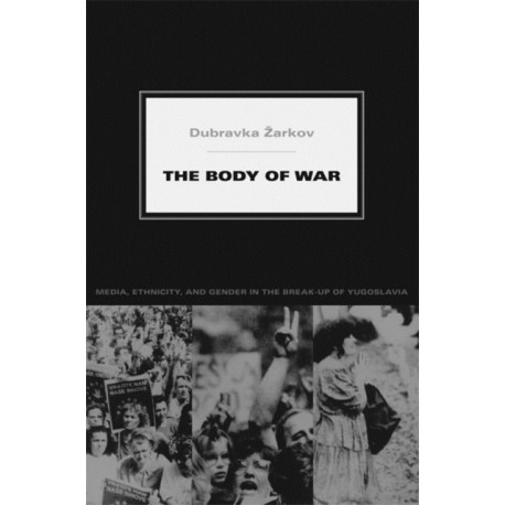 The Body of War: Media, Ethnicity, and Gender in the Break-up of Yugoslavia