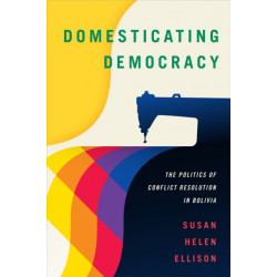 Domesticating Democracy: The Politics of Conflict Resolution in Bolivia