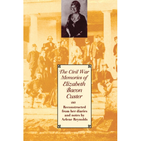 The Civil War Memories of Elizabeth Bacon Custer: Reconstructed from Her Diaries and Notes
