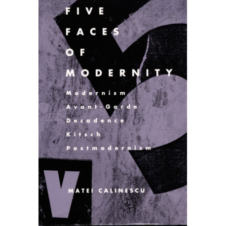 Five Faces of Modernity: Modernism, Avant-garde, Decadence, Kitsch, Postmodernism