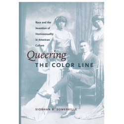 Queering the Color Line: Race and the Invention of Homosexuality in American Culture