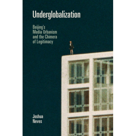 Underglobalization: Beijing's Media Urbanism and the Chimera of Legitimacy