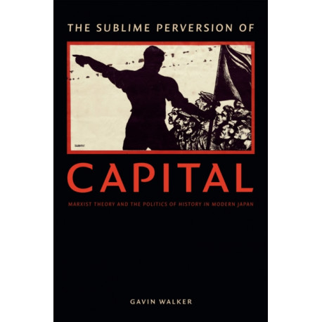 The Sublime Perversion of Capital: Marxist Theory and the Politics of History in Modern Japan