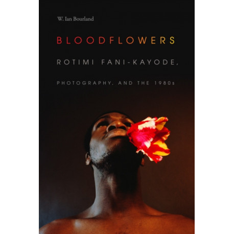 Bloodflowers: Rotimi Fani-Kayode, Photography, and the 1980s