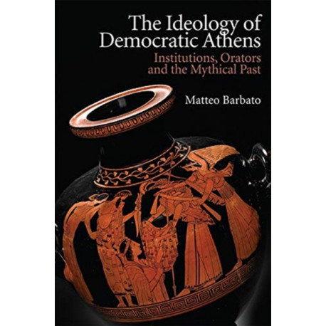 The Ideology of Democratic Athens: Institutions, Orators and the Mythical Past