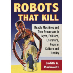 Robots That Kill: Deadly Machines and Their Precursors in Myth, Folklore, Literature, Popular Culture and Reality