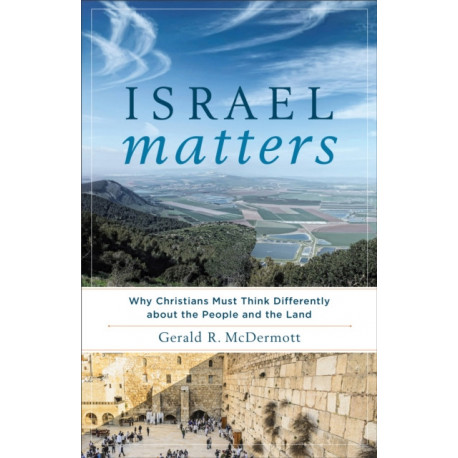 Israel Matters – Why Christians Must Think Differently about the People and the Land: Why Christians Must Think Differently about the People and the Land