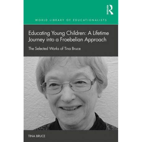 Educating Young Children: A Lifetime Journey into a Froebelian Approach: The Selected Works of Tina Bruce