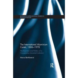 The International Aluminium Cartel: The Business and Politics of a Cooperative Industrial Institution (1886-1978)