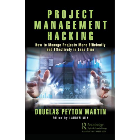 Project Management Hacking: How to Manage Projects More Efficiently and Effectively in Less Time