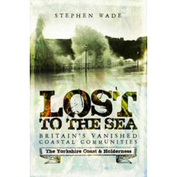 Lost to the Sea: Britain's Vanished Coastal Communities: The Yorkshire Coast & Holderness