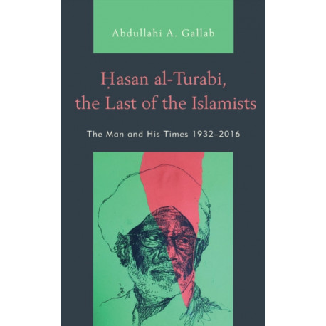 Hasan al-Turabi, the Last of the Islamists: The Man and His Times 1932–2016