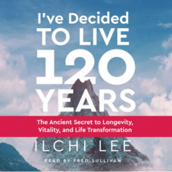 I'Ve Decided to Live 120 Years - Audiobook: The Ancient Secret to Longevity, Vitality, and Life Transformation