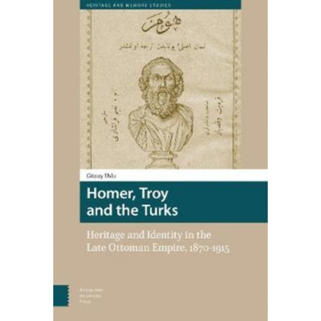Homer, Troy and the Turks: Heritage and Identity in the Late Ottoman Empire, 1870-1915