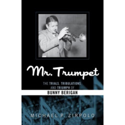 Mr. Trumpet: The Trials, Tribulations, and Triumph of Bunny Berigan