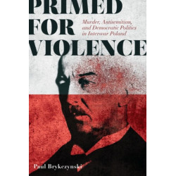 Primed for Violence: Murder, Antisemitism, and Democratic Politics in Interwar Poland