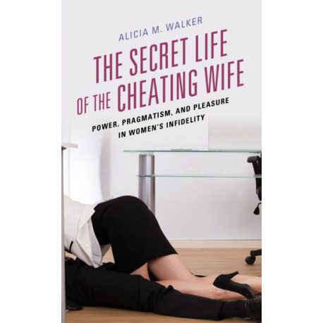 The Secret Life of the Cheating Wife: Power, Pragmatism, and Pleasure in Women’s Infidelity
