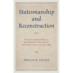 Statesmanship and Reconstruction: Moderate versus Radical Republicans on Restoring the Union after the Civil War