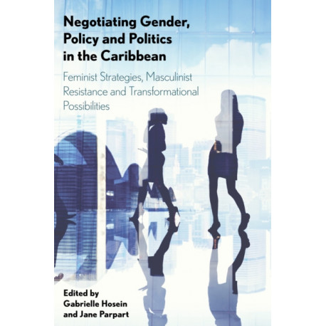 Negotiating Gender, Policy and Politics in the Caribbean: Feminist Strategies, Masculinist Resistance and Transformational Possibilities