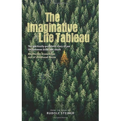 The Imaginative Life Tableau: The spiritually-perceived story of our life between birth and death. Meditative knowledge out of childhood forces