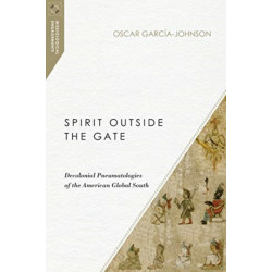 Spirit Outside the Gate – Decolonial Pneumatologies of the American Global South: Decolonial Pneumatologies of the American Global South