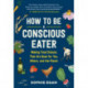 How to Be a Conscious Eater: Making Food Choices That Are Good for You, Others, and the Planet