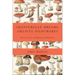 Chanterelle Dreams, Amanita Nightmares: The Love, Lore, and Mystique of Mushrooms
