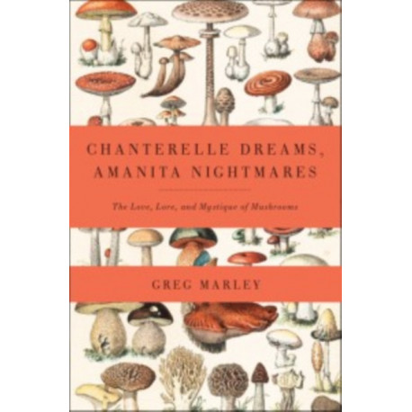 Chanterelle Dreams, Amanita Nightmares: The Love, Lore, and Mystique of Mushrooms