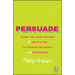 Persuade: Using the Seven Drivers of Motivation to Master Influence and Persuasion