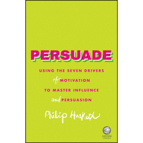 Persuade: Using the Seven Drivers of Motivation to Master Influence and Persuasion