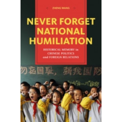 Never Forget National Humiliation: Historical Memory in Chinese Politics and Foreign Relations