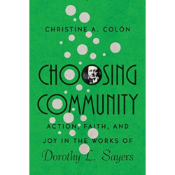 Choosing Community – Action, Faith, and Joy in the Works of Dorothy L. Sayers: Action, Faith, and Joy in the Works of Dorothy L. Sayers